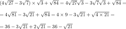 (4 \sqrt{27} - 3 \sqrt{7} ) \times \sqrt{3} + \sqrt{84} = 4 \sqrt{27} \sqrt{3} - 3 \sqrt{7} \sqrt{3} + \sqrt{84} = \\ \\ = 4 \sqrt{81} - 3 \sqrt{21} + \sqrt{84} = 4 \times 9 - 3 \sqrt{21} + \sqrt{4 \times 21} = \\ \\ = 36 - 3 \sqrt{21} + 2 \sqrt{21} = 36 - \sqrt{21} \\ \\