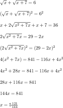 \sqrt{x}+\sqrt{x+7}=6\\\\(\sqrt{x}+\sqrt{x+7})^{2}=6^{2} \\\\x+2\sqrt{x^{2}+7x }+x+7=36\\\\2\sqrt{x^{2}+7x}=29-2x\\\\(2\sqrt{x^{2}+7x})^{2}=(29-2x)^{2}\\\\4(x^{2}+7x)=841-116x+4x^{2}\\\\4x^{2} +28x=841-116x+4x^{2}\\\\28x+116x=841\\\\144x=841\\\\x=5\frac{121}{144}