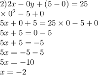 2)2x - 0y + (5 - 0) = 25 \\ \times {0}^{2} - 5 + 0 \\ 5x + 0 + 5 = 25 \times 0 - 5 + 0 \\ 5x + 5 = 0 - 5 \\ 5x + 5 = - 5 \\ 5x = - 5 - 5 \\ 5x = - 10 \\ x = - 2