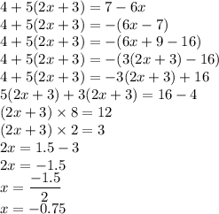 4+5(2x+3)=7-6x\\4+5(2x+3)=-(6x-7)\\4+5(2x+3)=-(6x+9-16)\\4+5(2x+3)=-(3(2x+3)-16)\\4+5(2x+3)=-3(2x+3)+16\\5(2x+3)+3(2x+3)=16-4\\(2x+3)\times 8=12\\(2x+3)\times 2=3\\2x=1.5-3\\2x=-1.5\\x=\dfrac{-1.5}{2}\\x=-0.75