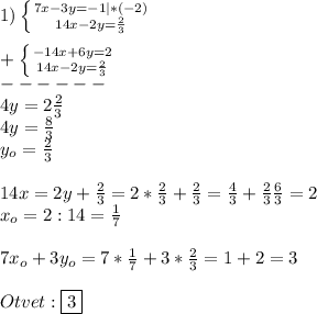 1)\left \{ {{7x-3y=-1}|*(-2) \atop {14x-2y=\frac{2}{3}}} \right.\\\\+\left \{ {{-14x+6y=2} \atop {14x-2y=\frac{2}{3}}} \right.\\------ \\4y=2\frac{2}{3} \\4y=\frac{8}{3}\\ y_{o} =\frac{2}{3}\\\\14x=2y+\frac{2}{3}=2*\frac{2}{3}+\frac{2}{3}=\frac{4}{3}+\frac{2}{3}\frac{6}{3}=2\\x_{o}=2:14=\frac{1}{7} \\\\7x_{o} +3y_{o}=7*\frac{1}{7}+3*\frac{2}{3}=1+2=3\\\\Otvet:\boxed{3}