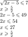 \sqrt{2x - 5} \leqslant 7 \\ x \geqslant \frac{5}{2} \\ 2x - 5 \leqslant 49 \\ 2x \leqslant 54 \\ x \leqslant 27 \\ x \geqslant \frac{5}{2}