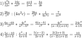 1)\frac{a^{2}b}{12c}*\frac{16c}{ab^{2}}=\frac{a*4}{3*b}=\frac{4a}{3b}\\\\2)\frac{28a}{c^{3}}:(4a^{2}c)=\frac{28a}{c^{3}}*\frac{1}{4a^{2}c}=\frac{7}{ac^{4}}\\\\3)\frac{6a-6b}{c^{2}}*\frac{4c^{6}}{a^{2}-b^{2}}=\frac{6(a-b)}{c^{2}}*\frac{4c^{6}}{(a-b)(a+b)}=\frac{24c^{4}}{a+b}\\\\4)\frac{5x-10}{2x+3}:\frac{x^{2}-4}{4x+6}= \frac{5(x-2)}{2x+3}*\frac{2(2x+3)}{(x-2)(x+2)}=\frac{10}{x+2}