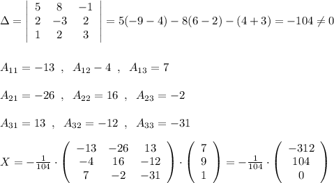 \Delta =\left|\begin{array}{ccc}5&8&-1\\2&-3&2\\1&2&3\end{array}\right|=5(-9-4)-8(6-2)-(4+3)=-104\ne 0\\\\\\A_{11}=-13\; \; ,\; \; A_{12}-4\; \; ,\; \; A_{13}=7\\\\A_{21}=-26\; \; ,\; \; A_{22}=16\; \; ,\; \; A_{23}=-2\\\\A_{31}=13\; \; ,\; \; A_{32}=-12\; \; ,\; \; A_{33}=-31\\\\X=-\frac{1}{104}\cdot \left(\begin{array}{ccc}-13&-26&13\\-4&16&-12\\7&-2&-31\end{array}\right)\cdot \left(\begin{array}{ccc}7\\9\\1\end{array}\right)=-\frac{1}{104}\cdot \left(\begin{array}{ccc}-312\\104\\0\end{array}\right)