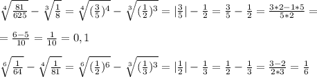 \sqrt[4]{\frac{81}{625} }-\sqrt[3]{\frac{1}{8} }=\sqrt[4]{(\frac{3}{5})^4 } -\sqrt[3]{(\frac{1}{2})^3 } =|\frac{3}{5}| -\frac{1}{2}=\frac{3}{5} -\frac{1}{2}=\frac{3*2-1*5}{5*2}=\\ \\ =\frac{6-5}{10}=\frac{1}{10}=0,1\\ \\ \sqrt[6]{\frac{1}{64} }-\sqrt[4]{\frac{1}{81} }=\sqrt[6]{(\frac{1}{2})^6 }- \sqrt[3]{(\frac{1}{3})^3 }=|\frac{1}{2}|-\frac{1}{3}=\frac{1}{2}-\frac{1}{3}=\frac{3-2}{2*3}=\frac{1}{6}