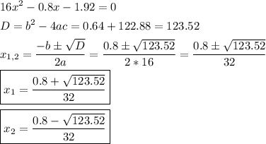 \[\begin{gathered}16{x^2}-0.8x-1.92=0 \hfill \\D={b^2}-4ac=0.64+122.88=123.52 \hfill \\{x_{1,2}}=\frac{{-b\pm\sqrt D }}{{2a}}=\frac{{0.8\pm\sqrt {123.52}}}{{2*16}}=\frac{{0.8 \pm \sqrt {123.52}}}{{32}} \hfill \\\boxed{{x_1}=\frac{{0.8+\sqrt {123.52} }}{{32}}} \hfill \\\boxed{{x_2}=\frac{{0.8-\sqrt {123.52} }}{{32}}} \hfill \\ \end{gathered} \]