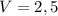 V = 2,5