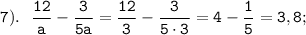 \displaystyle \tt 7). \ \ \frac{12}{a}-\frac{3}{5a}=\frac{12}{3}-\frac{3}{5\cdot3}=4-\frac{1}{5}=3,8;