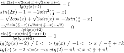 \frac{sin(2x)-\sqrt{2}cos(x)+\sqrt{2}sin(x)-1}{lg(tg(x)+2)} =0\\sin(2x)-1=-2sin^2(\frac{\pi}{4}-x )\\-\sqrt{2}cos(x)+\sqrt{2}sin(x)=-2sin(\frac{\pi}{4}-x )\\\frac{-\sqrt{2}sin(\frac{\pi}{4}-x )(\sqrt{2}sin(\frac{\pi}{4}-x )+\sqrt{2}) }{lg(tg(x)+2)}=0\\\frac{sin(\frac{\pi}{4}-x)(sin(\frac{\pi}{4}-x )+1)}{lg(tg(x)+2)} =0\\lg(tg(x)+2)\neq0tg(x)\neq -1x\neq -\frac{\pi}{4}+\pi k\\tg(x)-2-arctg(2)+\pi k