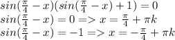 sin(\frac{\pi}{4}-x)(sin(\frac{\pi}{4}-x )+1)=0\\sin(\frac{\pi}{4}-x)=0=x=\frac{\pi}{4}+\pi k\\sin(\frac{\pi}{4}-x)=-1=x= -\frac{\pi}{4}+\pi k