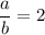 \displaystyle \frac{a}{b}=2