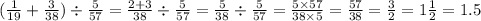 ( \frac{1}{19} + \frac{3}{38} ) \div \frac{5}{57} = \frac{2 + 3}{38} \div \frac{5}{57} = \frac{5}{38} \div \frac{5}{57} = \frac{5 \times 57}{38 \times 5} = \frac{57}{38} = \frac{3}{2} = 1 \frac{1}{2} = 1.5