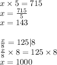 x \times 5 = 715 \\ x = \frac{715}{5} \\ x = 143 \\ \\ \frac{x}{8} = 125 | 8 \\ \frac{x}{8} \times 8 = 125 \times 8 \\ x = 1000