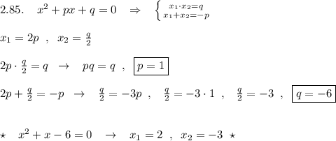 2.85.\; \; \; \; x^2+px+q=0\; \; \; \Rightarrow \; \; \; \left \{ {{x_1\cdot x_2=q} \atop {x_1+x_2=-p}} \right.\\\\x_1=2p\; \; ,\; \; x_2=\frac{q}{2}\\\\2p\cdot \frac{q}{2}=q\; \; \to \; \; \; pq=q\; \; ,\; \; \boxed {p=1}\\\\2p+\frac{q}{2}=-p\; \; \to \; \; \; \frac{q}{2}=-3p\; \; ,\; \; \; \frac{q}{2}=-3\cdot 1\; \; ,\; \; \; \frac{q}{2}=-3\; \; ,\; \; \boxed{q=-6}\\\\\\\star \; \; \; x^2+x-6=0\; \; \; \to \; \; \; x_1=2\; \; ,\; \; x_2=-3\; \; \star