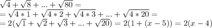 \sqrt{4}+\sqrt{8}+...+\sqrt{80}=\\=\sqrt{4*1}+\sqrt{4*2}+\sqrt{4*3}+...+\sqrt{4*20} =\\=2(\sqrt{1} +\sqrt{2}+\sqrt{3}+...+\sqrt{20} )=2(1+(x-5))=2(x-4)