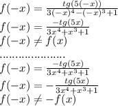 f(-x)=\frac{tg(5(-x))}{3(-x)^4-(-x)^3+1} \\f(-x)=\frac{-tg(5x)}{3x^4+x^3+1} \\f(-x)\neq f(x)\\.....................\\f(-x)=\frac{-tg(5x)}{3x^4+x^3+1}\\f(-x)=-\frac{tg(5x)}{3x^4+x^3+1}\\f(-x)\neq -f(x)