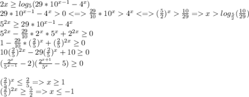 2x\geq log_5(29*10^{x-1}-4^x)\\29*10^{x-1}-4^x0\frac{29}{10}*10^x4^x(\frac{5}{2} )^x\frac{10}{29}=xlog_{\frac{5}{2} }(\frac{10}{29})\\5^{2x}\geq 29*10^{x-1}-4^x\\5^{2x}-\frac{29}{10} *2^x*5^x+2^{2x} \geq 0\\1-\frac{29}{10} *(\frac{2}{5} )^x+(\frac{2}{5} )^{2x}\geq 0\\10(\frac{2}{5} )^{2x}-29(\frac{2}{5} )^{x}+10\geq 0\\(\frac{2^x}{5^{x-1}}-2 )(\frac{2^{x+1}}{5^x}-5)\geq 0\\\\(\frac{2}{5} )^{x}\leq \frac{2}{5} =x\geq 1\\(\frac{2}{5} )^{2x}\geq \frac{5}{2}=x\leq -1