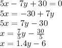 5x - 7y + 30 = 0 \\ 5x = - 30 + 7y \\ 5x = 7y - 30 \\ x = \frac{7}{5} y - \frac{30}{5} \\ x = 1.4y - 6