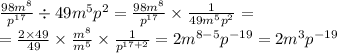 \frac{98 {m}^{8} }{ {p}^{17} } \div 49 {m}^{5} {p}^{2} = \frac{98{m}^{8} }{ {p}^{17} } \times \frac{1}{49 {m}^{5} {p}^{2} } = \\ = \frac{2 \times 49}{49} \times \frac{ {m}^{8} }{ {m}^{5} } \times \frac{1}{ {p}^{17 + 2} } = 2 {m}^{8 - 5} {p}^{ - 19} = 2 {m}^{3} {p}^{ - 19}