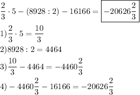 \[\begin{gathered}\frac{2}{3}\cdot5-\left({8928:2}\right)-16166=\boxed{-20626\frac{2}{3}}\hfill\\1)\frac{2}{3}\cdot5=\frac{{10}}{3}\hfill\\2)8928:2=4464\hfill\\3)\frac{{10}}{3}-4464=-4460\frac{2}{3}\hfill\\4)-4460\frac{2}{3}-16166=-20626\frac{2}{3}\hfill\\\end{gathered}\]