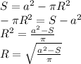 S = {a}^{2} - \pi {R}^{2} \\ - \pi {R}^{2} = S - {a}^{2} \\ {R}^{2} = \frac{ {a}^{2} - S }{\pi} \\ R = \sqrt{ \frac{ {a}^{2} - S }{\pi}}
