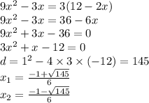 9 {x}^{2} - 3x = 3(12 - 2x) \\ 9 {x}^{2} - 3x = 36 - 6x \\ 9 {x}^{2} + 3x - 36 = 0 \\ 3 {x}^{2} + x - 12 = 0 \\ d = {1}^{2} - 4 \times 3 \times ( - 12) = 145 \\ x_{1} = \frac{ - 1 + \sqrt{145} }{6} \\ x_{2} = \frac{ - 1 - \sqrt{145} }{6}