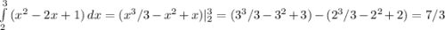 \int\limits^{3}_{2} {(x^2 - 2x + 1) } \, dx = (x^3 / 3 - x^2 + x) |^{3}_{2} = (3^3 / 3 - 3^2 + 3) - (2^3 / 3 - 2^2 + 2) = 7/3