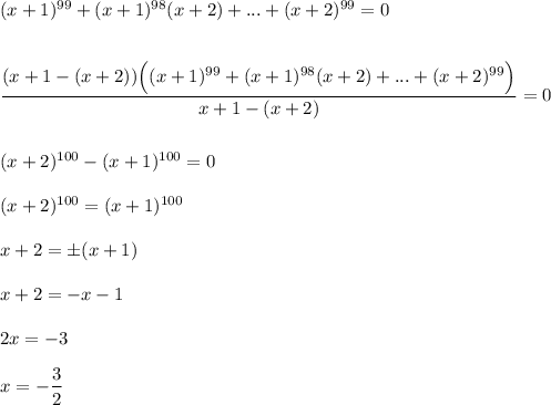 (x+1)^{99}+(x+1)^{98}(x+2)+...+(x+2)^{99}=0\\ \\ \\ \dfrac{(x+1-(x+2))\Big((x+1)^{99}+(x+1)^{98}(x+2)+...+(x+2)^{99}\Big)}{x+1-(x+2)}=0\\ \\ \\ (x+2)^{100}-(x+1)^{100}=0\\ \\ (x+2)^{100}=(x+1)^{100}\\ \\ x+2=\pm (x+1)\\ \\ x+2=-x-1\\ \\ 2x=-3\\ \\ x=-\dfrac{3}{2}