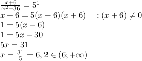 \frac{x+6}{x^2-36}=5^1\\x+6=5(x-6)(x+6)\ \ |:(x+6)\neq 0\\1=5(x-6)\\1=5x-30\\5x=31\\x=\frac{31}{5}=6,2\in (6;+\infty)