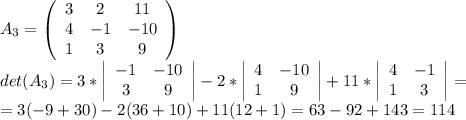 A_3=\left(\begin{array}{ccc}3&2&11\\4&-1&-10\\1&3&9\end{array}\right)\\det(A_3)=3*\left|\begin{array}{cc}-1&-10\\3&9\end{array}\right|-2*\left|\begin{array}{cc}4&-10\\1&9\end{array}\right|+11*\left|\begin{array}{cc}4&-1\\1&3\end{array}\right|=\\=3(-9+30)-2(36+10)+11(12+1)=63-92+143=114