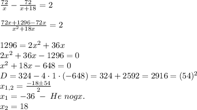 \frac{72}x-\frac{72}{x+18}=2\\\\\frac{72x+1296-72x}{x^2+18x}=2\\\\1296=2x^2+36x\\2x^2+36x-1296=0\\x^2+18x-648=0\\D=324-4\cdot1\cdot(-648)=324+2592=2916=(54)^2\\x_{1,2}=\frac{-18\pm54}2\\x_1=-36\;-\;He\;nogx.\\x_2=18