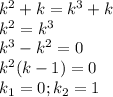 k^{2} +k=k^{3}+k\\k^{2}=k^{3}\\k^{3} -k^{2}=0\\k^{2}(k-1)=0\\k_{1}=0; k_{2}=1
