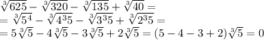 \sqrt[3]{625}-\sqrt[3]{320}-\sqrt[3]{135} +\sqrt[3]{40} = \\=\sqrt[3]{5^{4} }-\sqrt[3]{4^{3}5 }-\sqrt[3]{3^{3} 5} +\sqrt[3]{2^{3}5 }=\\=5\sqrt[3]{5}-4\sqrt[3]{5}-3\sqrt[3]{5} +2\sqrt[3]{5} = (5-4-3+2)\sqrt[3]{5} =0