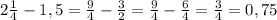 2\frac{1}{4} -1,5=\frac{9}{4} -\frac{3}{2} =\frac{9}{4} -\frac{6}{4} =\frac{3}{4} =0,75