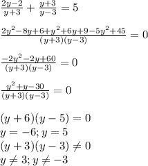 \frac{2y-2}{y+3}+\frac{y+3}{y-3} =5\\\\ \frac{2y^{2}-8y+6+y^{2}+6y+9-5y^{2} +45}{(y+3)(y-3)} =0\\ \\ \frac{-2y^{2}-2y+60}{(y+3)(y-3)} =0\\\\ \frac{y^{2}+y-30}{(y+3)(y-3)} =0\\\\ (y+6)(y-5)=0\\y=-6; y=5\\(y+3)(y-3) \neq 0\\y\neq 3; y\neq -3