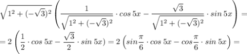 \displaystyle \sqrt{1^2+(-\sqrt{3})^2} \left(\frac{1}{\sqrt{1^2+(-\sqrt{3})^2}}\cdot cos \: 5x-\frac{\sqrt{3}}{\sqrt{1^2+(-\sqrt{3})^2}}\cdot sin\:5x \right) = \\ = 2\left(\frac{1}{2}\cdot cos\:5x-\frac{\sqrt{3}}{2}\cdot sin\:5x)=2\left(sin\frac{\pi}{6} \cdot cos\:5x-cos\frac{\pi}{6}\cdot sin\: 5x \right) =