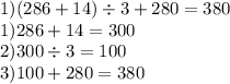 1)(286 + 14) \div 3 + 280 =380 \\ 1)286 + 14 = 300 \\ 2)300 \div 3 = 100 \\ 3)100 + 280 = 380