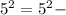 5^{2}=5^{2} -