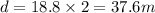 d = 18.8 \times 2 = 37.6m