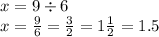 x = 9 \div 6 \\ x = \frac{9}{6} = \frac{3}{2} = 1 \frac{1}{2} = 1.5