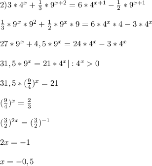 2)3*4^{x} +\frac{1}{3}*9^{x+2}=6*4^{x+1}-\frac{1}{2}*9^{x+1}\\\\\frac{1}{3}*9^{x}*9^{2}+\frac{1}{2}*9^{x}*9=6*4^{x}*4-3*4^{x}\\\\27*9^{x}+4,5*9^{x}=24*4^{x}-3*4^{x}\\\\31,5*9^{x}=21*4^{x} |:4^{x}0\\\\31,5*(\frac{9}{4})^{x}=21\\\\(\frac{9}{4})^{x}= \frac{2}{3}\\\\(\frac{3}{2})^{2x}=(\frac{3}{2})^{-1}\\\\2x=-1\\\\x=-0,5