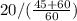 20/(\frac{45+60}{60} )