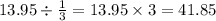 13.95 \div \frac{1}{3} = 13.95 \times 3 = 41.85