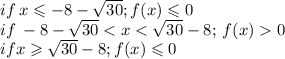 if \: x \leqslant - 8 - \sqrt{30} ; f(x) \leqslant 0 \\ if \: - 8 - \sqrt{30} < x < \sqrt{30} - 8; \: f(x) 0 \\ ifx \geqslant \sqrt{30} - 8;f(x) \leqslant 0