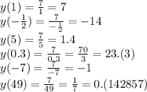 y(1) = \frac{7}{1} = 7 \\ y( - \frac{1}{2} ) = \frac{7}{ - \frac{1}{2} } = - 14 \\ y(5) = \frac{7}{5} = 1.4 \\ y(0.3) = \frac{7}{0.3 } = \frac{70}{3} = 23.(3) \\ y( - 7) = \frac{7}{ - 7} = - 1 \\ y(49) = \frac{7}{49} = \frac{1}{7} = 0.(142857)