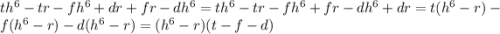 th^{6}-tr-fh^{6} +dr+fr-dh^{6} = th^{6} -tr -fh^{6}+fr-dh^{6} +dr=t(h^{6} -r)-f(h^{6} -r)-d(h^{6} -r)=(h^{6} -r)(t-f-d)