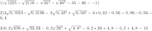 1)\sqrt{1225}-\sqrt{2116}=\sqrt{35^{2}}-\sqrt{46^{2}}=35-46=-11\\\\2)3\sqrt{0,1024}-\sqrt{0,3136}=3\sqrt{0,32^{2}}+\sqrt{0,56^{2}}=3*0,32-0,56=0,96-0,56=0,4\\\\3)0,2\sqrt{676}+\sqrt{23,04}=0,2\sqrt{26^{2} }+\sqrt{4,8^{2}}=0,2*26+4,8=5,2+4,8=10