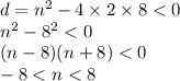 d = {n}^{2} - 4 \times 2 \times 8 < 0 \\ {n}^{2} - {8}^{2} < 0 \\ (n - 8)(n + 8) < 0 \\ - 8 < n < 8