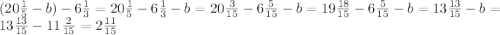 (20\frac{1}{5}-b)-6\frac{1}{3}=20\frac{1}{5}-6\frac{1}{3}-b=20\frac{3}{15}-6\frac{5}{15}-b=19\frac{18}{15}-6\frac{5}{15}-b=13\frac{13}{15}-b=13\frac{13}{15}-11\frac{2}{15}=2\frac{11}{15}