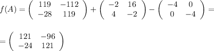 f(A)=\left(\begin{array}{cc}119&-112\\-28&119\end{array}\right)+\left(\begin{array}{cc}-2&16\\4&-2\end{array}\right)-\left(\begin{array}{cc}-4&0\\0&-4\end{array}\right)=\\\\\\=\left(\begin{array}{cc}121&-96\\-24&121\end{array}\right)